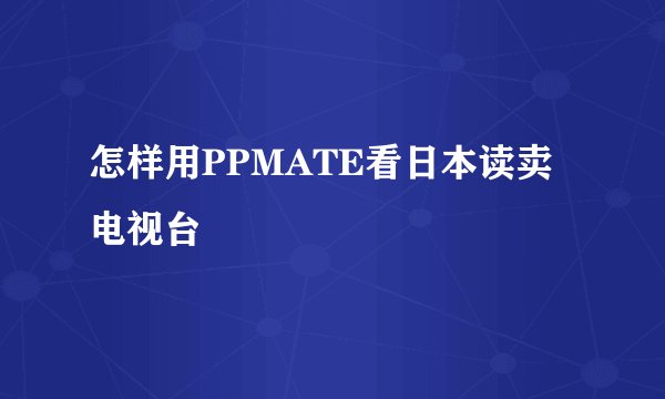 怎样用PPMATE看日本读卖电视台