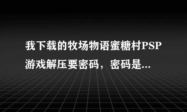 我下载的牧场物语蜜糖村PSP游戏解压要密码，密码是什么？求救、、、、