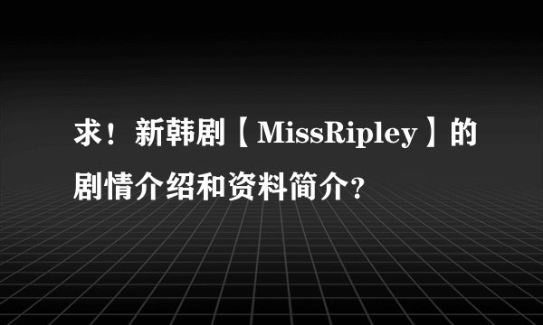 求！新韩剧【MissRipley】的剧情介绍和资料简介？