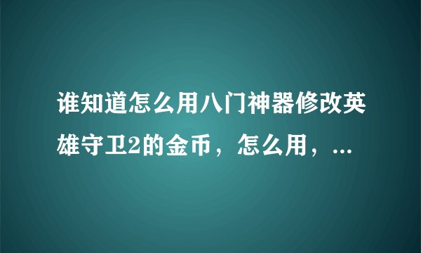 谁知道怎么用八门神器修改英雄守卫2的金币，怎么用，我怎么用八门神器不能修改啊