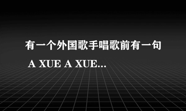有一个外国歌手唱歌前有一句 A XUE A XUE,YEAR MAN,是谁啊