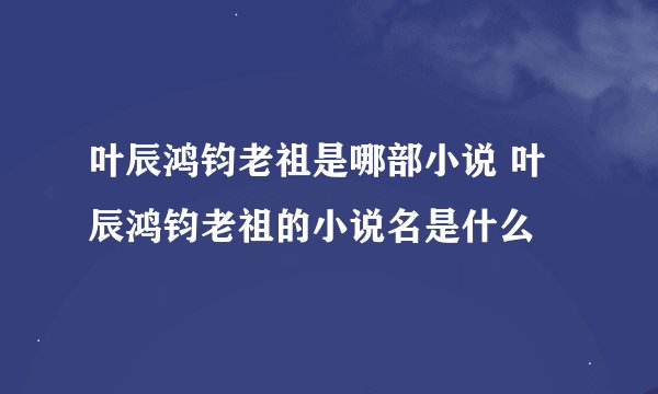 叶辰鸿钧老祖是哪部小说 叶辰鸿钧老祖的小说名是什么