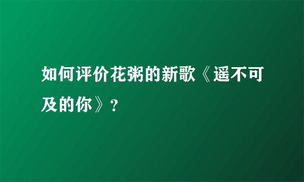如何评价花粥的新歌《遥不可及的你》？