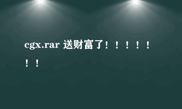 cgx.rar 送财富了！！！！！！！