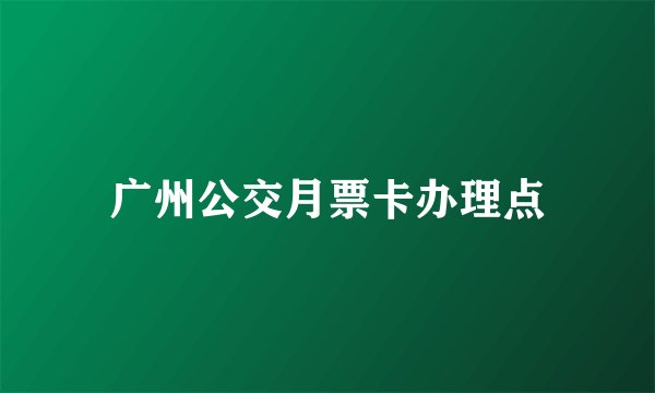广州公交月票卡办理点