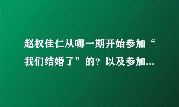 赵权佳仁从哪一期开始参加“我们结婚了”的？以及参加的所有集数，有清单的能给我个吗？？满意追加~
