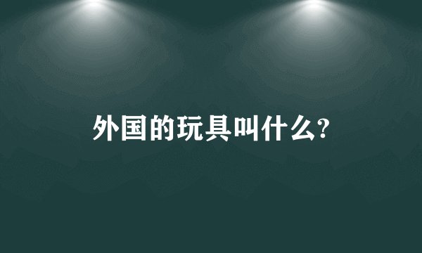 外国的玩具叫什么?