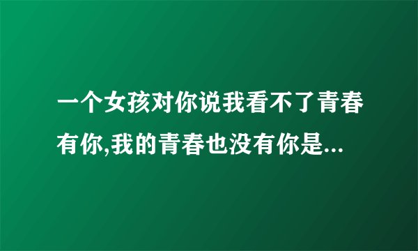 一个女孩对你说我看不了青春有你,我的青春也没有你是什么意思？