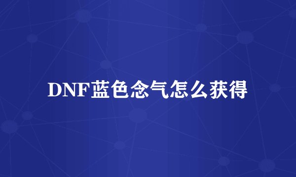 DNF蓝色念气怎么获得