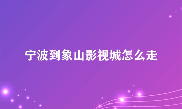宁波到象山影视城怎么走