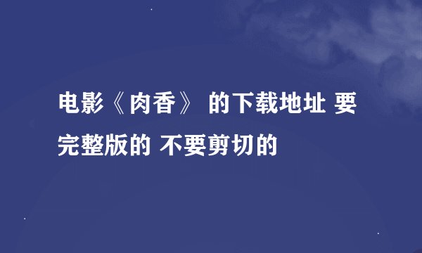电影《肉香》 的下载地址 要完整版的 不要剪切的