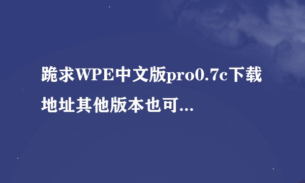 跪求WPE中文版pro0.7c下载地址其他版本也可以，但一定要有WPE中文版pro0.7c的地址