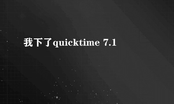 我下了quicktime 7.1