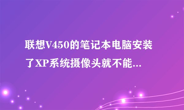 联想V450的笔记本电脑安装了XP系统摄像头就不能用了，要怎么驱动啊。请高手指点