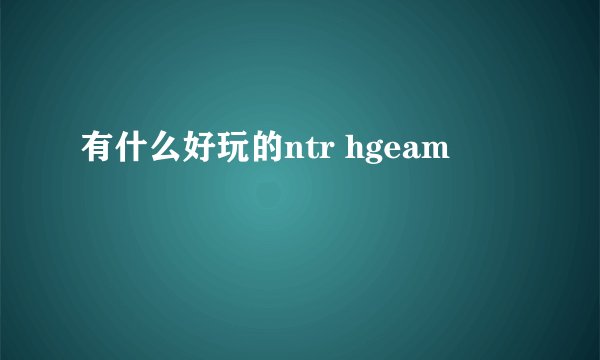 有什么好玩的ntr hgeam