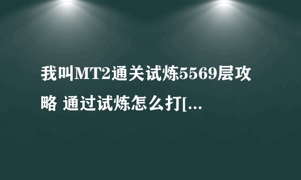 我叫MT2通关试炼5569层攻略 通过试炼怎么打[图]-手游攻略-游戏鸟手游网
