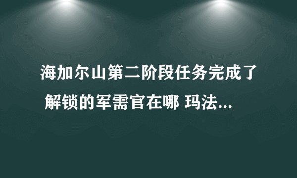 海加尔山第二阶段任务完成了 解锁的军需官在哪 玛法里奥怎么解锁不了呢 求解答 谢谢