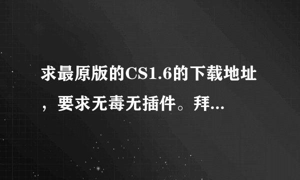 求最原版的CS1.6的下载地址，要求无毒无插件。拜托了各位 谢谢