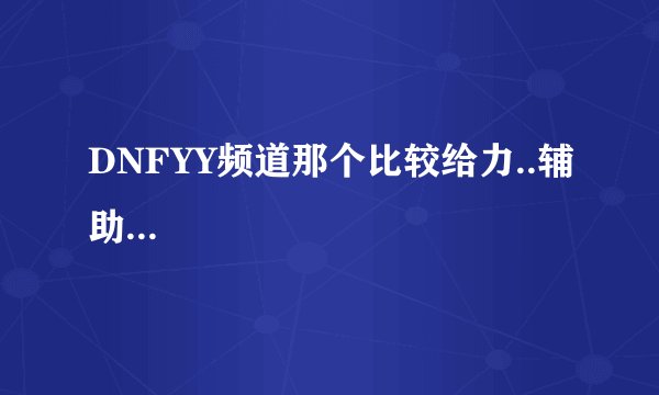 DNFYY频道那个比较给力..辅助...