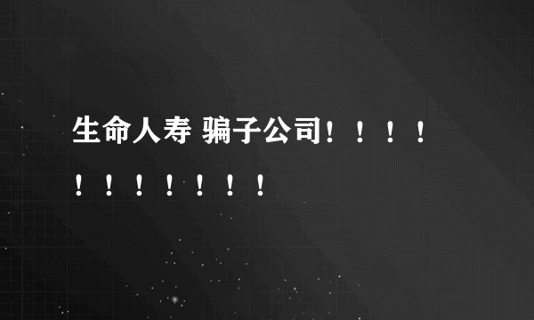 生命人寿 骗子公司!!!!!!!!!!!