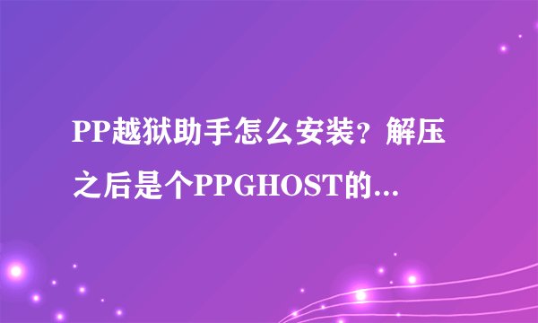 PP越狱助手怎么安装？解压之后是个PPGHOST的文件夹木有啥应用程序。求解！
