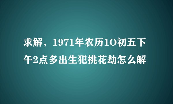 求解，1971年农历1O初五下午2点多出生犯挑花劫怎么解