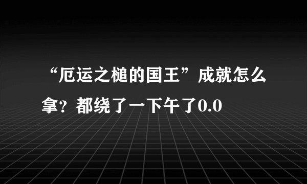 “厄运之槌的国王”成就怎么拿？都绕了一下午了0.0