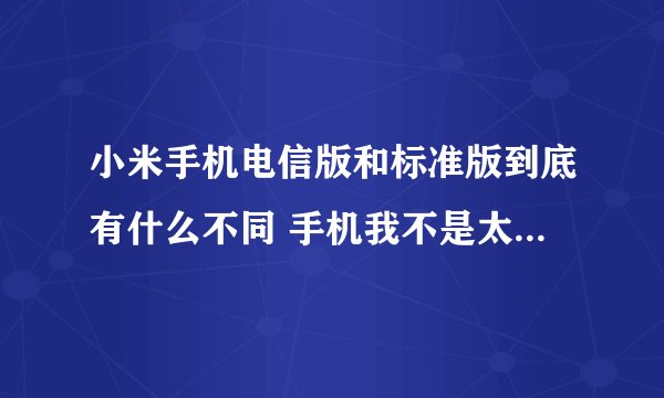 小米手机电信版和标准版到底有什么不同 手机我不是太懂 我是学生用那个好 手机购买电话是什么？？