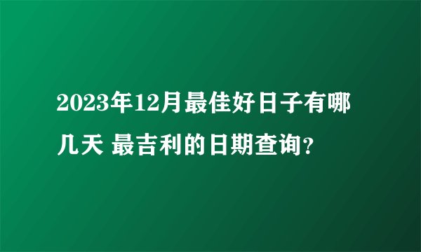 2023年12月最佳好日子有哪几天 最吉利的日期查询？