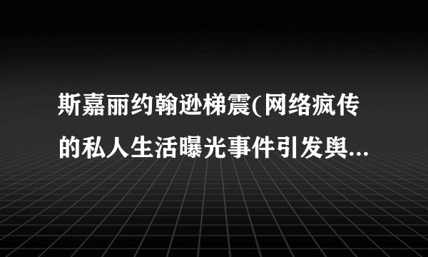 斯嘉丽约翰逊梯震(网络疯传的私人生活曝光事件引发舆论热议)