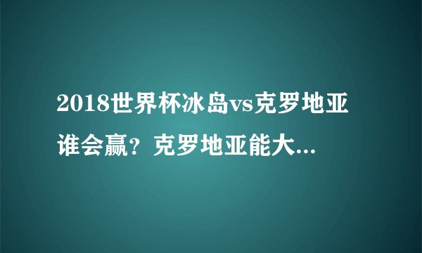 2018世界杯冰岛vs克罗地亚谁会赢？克罗地亚能大比分战胜冰岛吗？