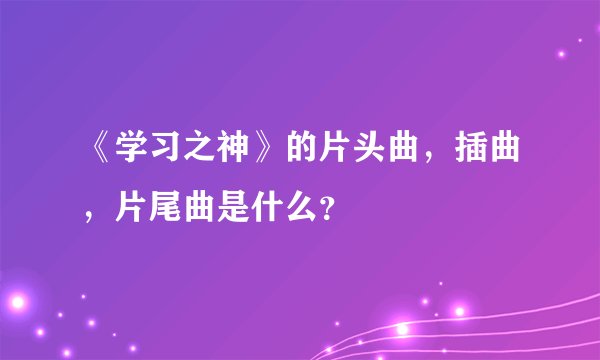 《学习之神》的片头曲，插曲，片尾曲是什么？