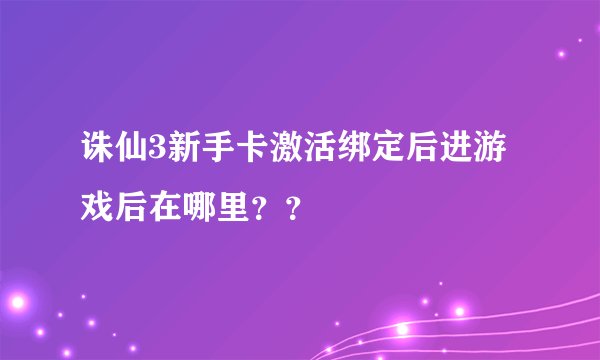诛仙3新手卡激活绑定后进游戏后在哪里？？