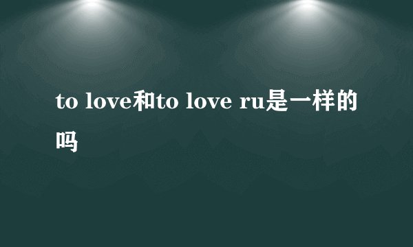 to love和to love ru是一样的吗