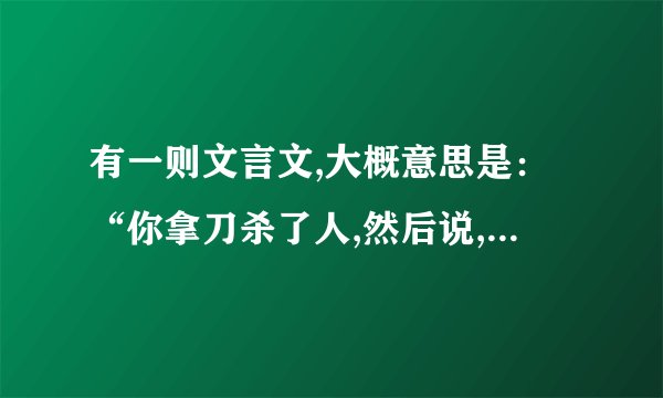 有一则文言文,大概意思是：“你拿刀杀了人,然后说,不是我杀的,是刀杀的!”谁知道这是那一篇呢?