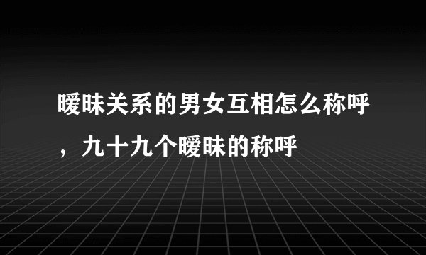 暧昧关系的男女互相怎么称呼，九十九个暧昧的称呼