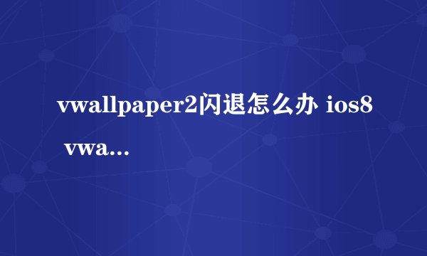 vwallpaper2闪退怎么办 ios8 vwallpaper2闪退解决方法