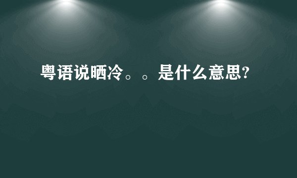 粤语说晒冷。。是什么意思?