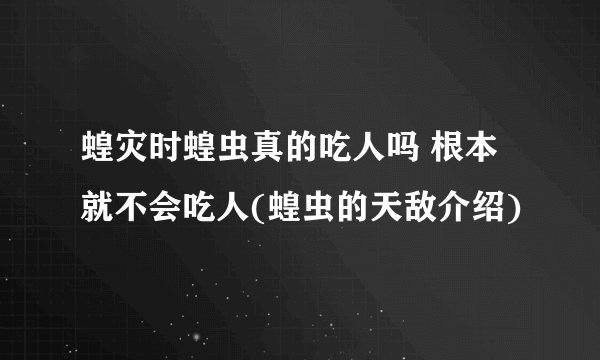蝗灾时蝗虫真的吃人吗 根本就不会吃人(蝗虫的天敌介绍)