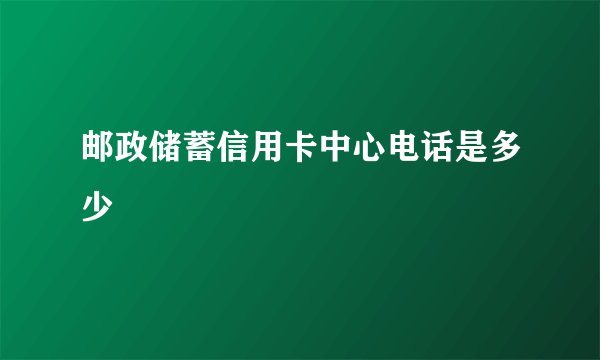 邮政储蓄信用卡中心电话是多少