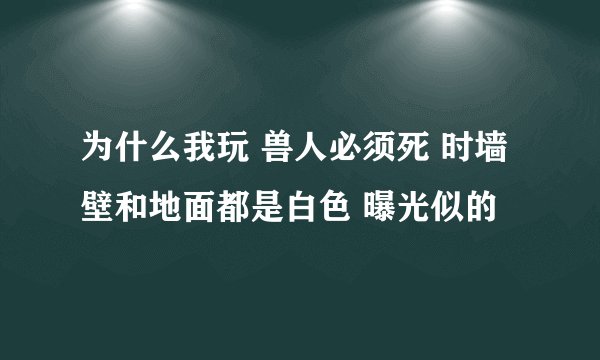 为什么我玩 兽人必须死 时墙壁和地面都是白色 曝光似的