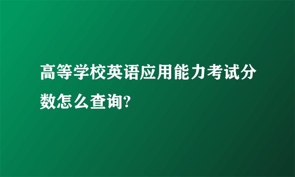 高等学校英语应用能力考试分数怎么查询?