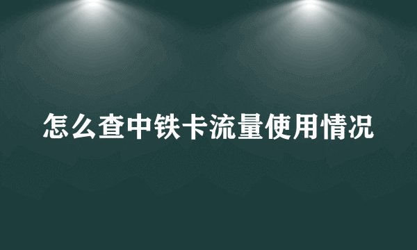 怎么查中铁卡流量使用情况