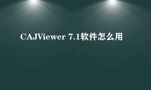 CAJViewer 7.1软件怎么用