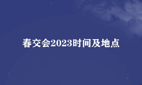 春交会2023时间及地点
