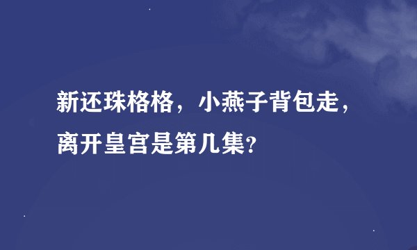 新还珠格格，小燕子背包走，离开皇宫是第几集？