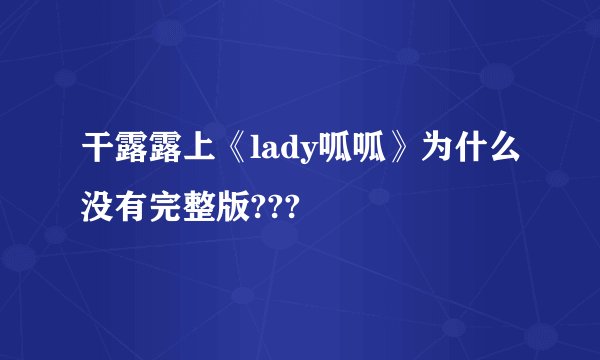 干露露上《lady呱呱》为什么没有完整版???
