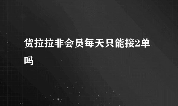 货拉拉非会员每天只能接2单吗