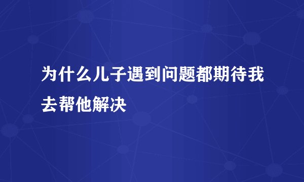 为什么儿子遇到问题都期待我去帮他解决