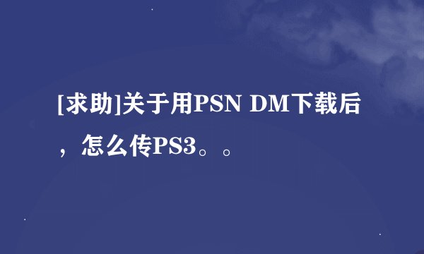 [求助]关于用PSN DM下载后，怎么传PS3。。
